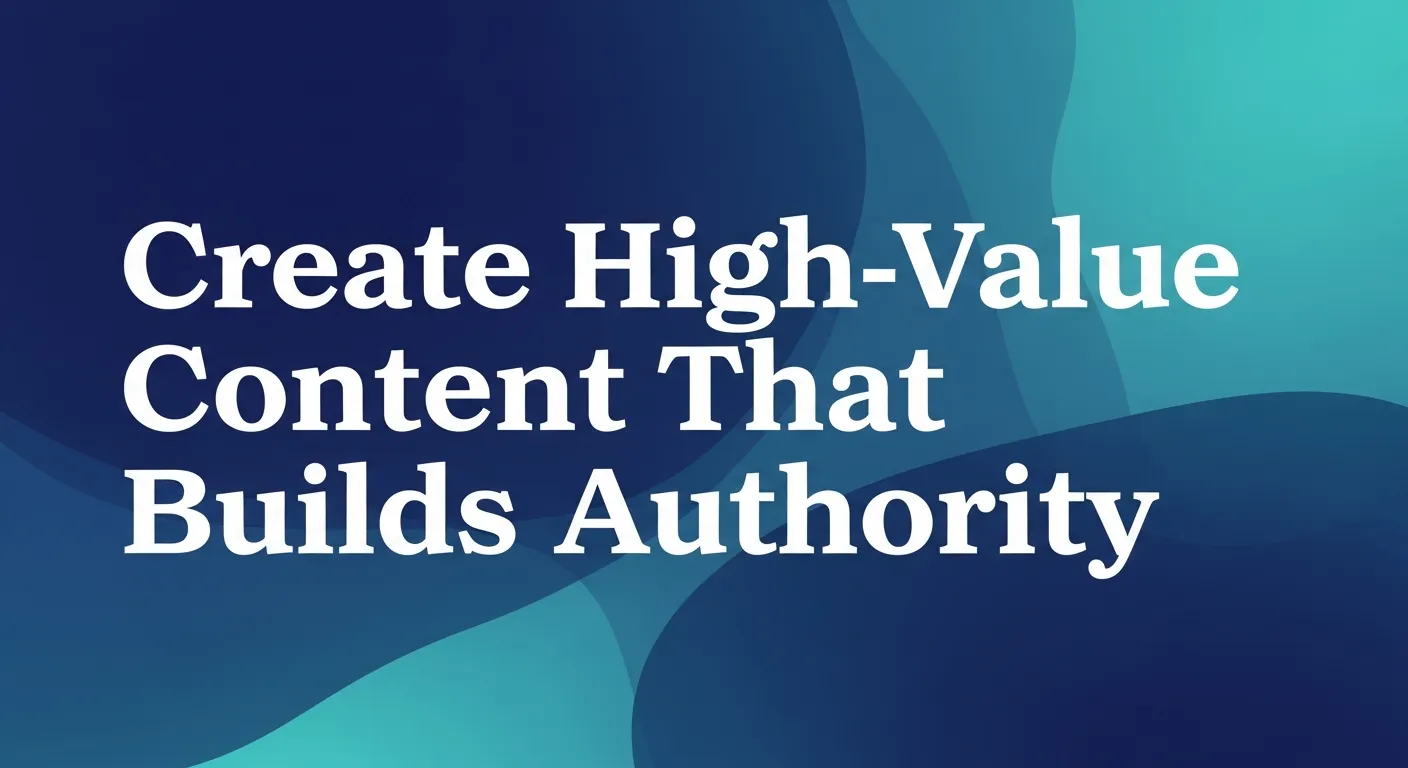 Create High-Value Content That Builds Authority